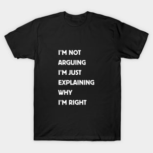 I'm Not Arguing I'm Just Explaining Why I'm Right. T-Shirt